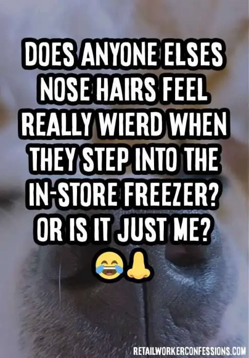 My nose hairs get frozen inside the freezer at work
