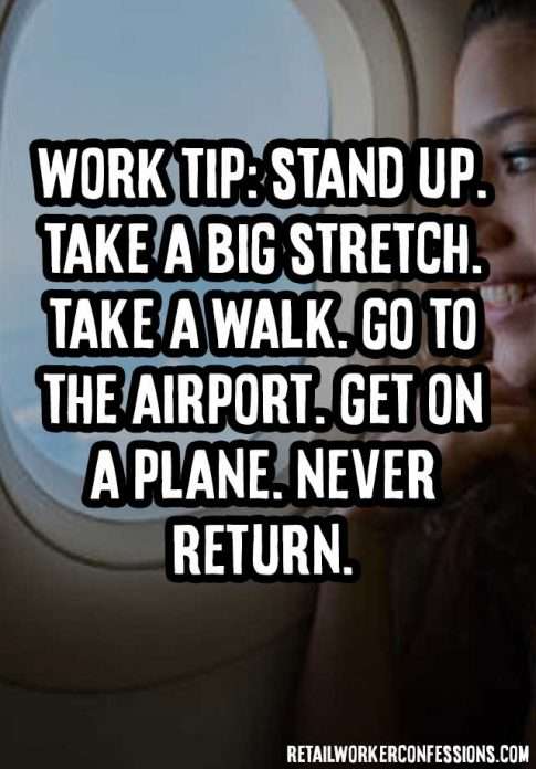 Work tip. Stretch. Take a walk. Go to the airport. Get on a plane. Never return.