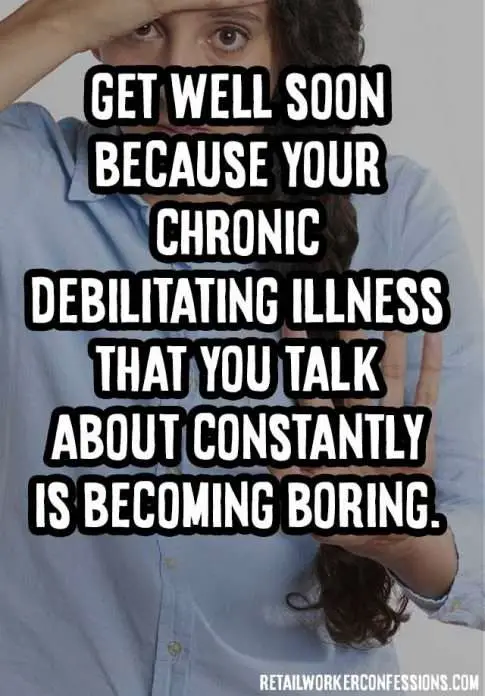 Get well soon because your chronic illness that you constantly talk about is becoming boring to me