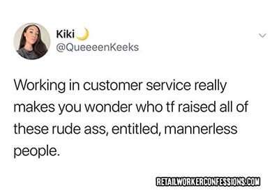 Working in customer service really makes you wonder who the fuck raised all of these rude entitled customers...