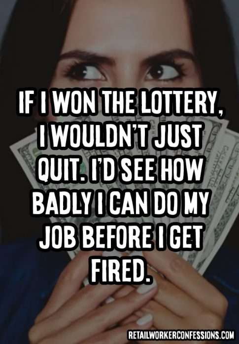 If I won the lottery I wouldn't just quit my retail job. I'd see how badly I can do the job before I get fired.